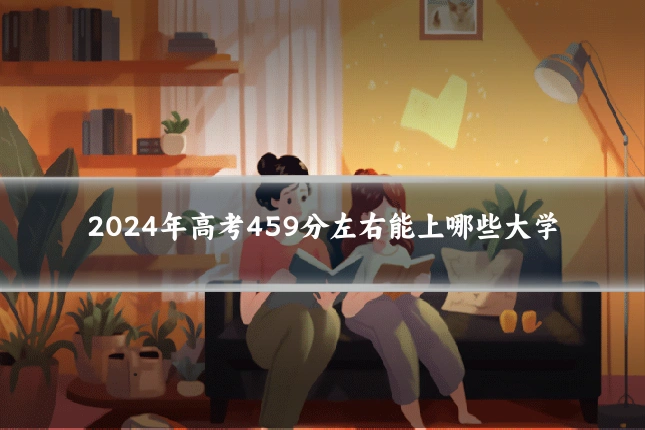 2024年高考459分左右能上哪些大学