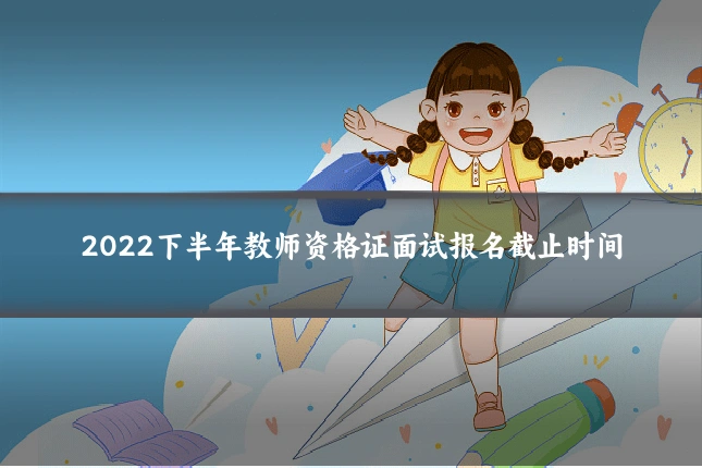 2022下半年教师资格证面试报名截止时间