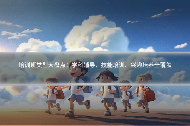 培训班类型大盘点：学科辅导、技能培训、兴趣培养全覆盖