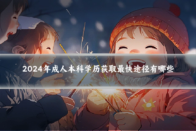 2024年成人本科学历获取最快途径有哪些