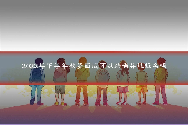 2022年下半年教资面试可以跨省异地报名吗