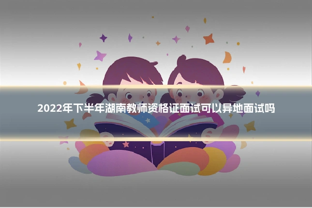 2022年下半年湖南教师资格证面试可以异地面试吗