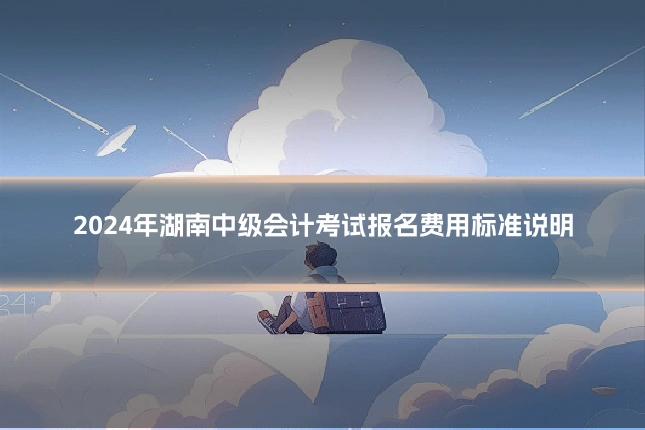 2024年湖南中级会计考试报名费用标准说明