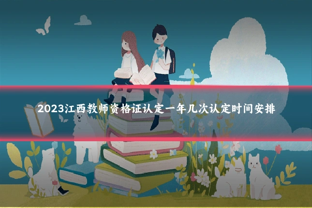 2023江西教师资格证认定一年几次认定时间安排