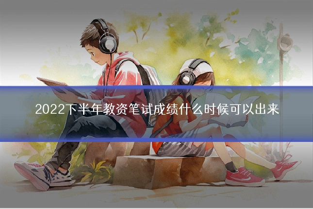 2022下半年教资笔试成绩什么时候可以出来