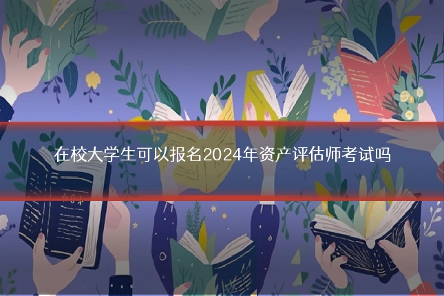 在校大学生可以报名2024年资产评估师考试吗