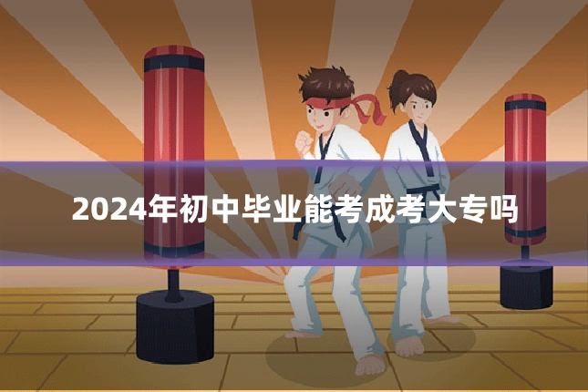 2024年初中毕业能考成考大专吗