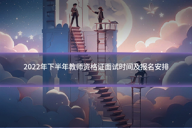 2022年下半年教师资格证面试时间及报名安排