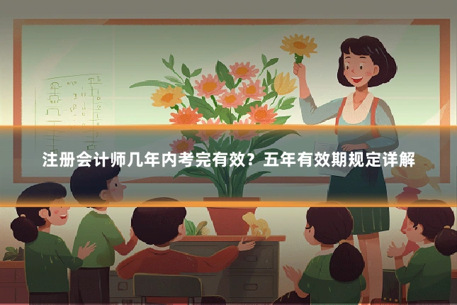 注册会计师几年内考完有效？五年有效期规定详解