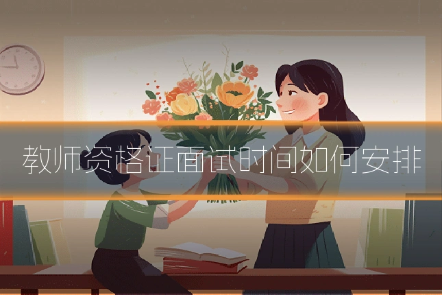 教师资格证面试时间如何安排
