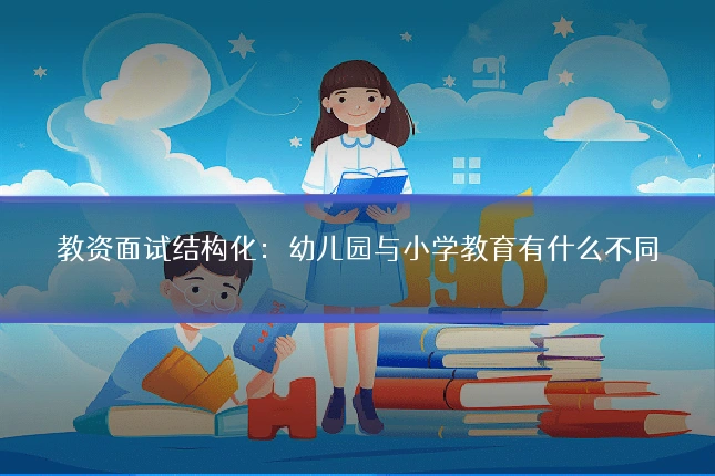 教资面试结构化：幼儿园与小学教育有什么不同