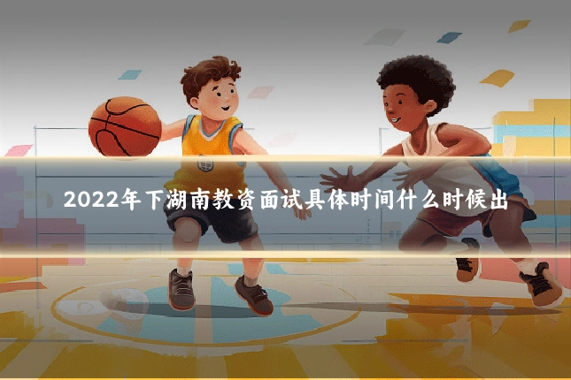 2022年下湖南教资面试具体时间什么时候出