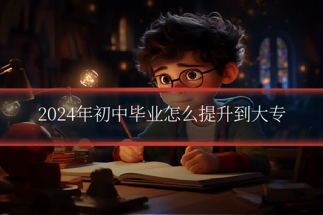 2024年初中毕业怎么提升到大专