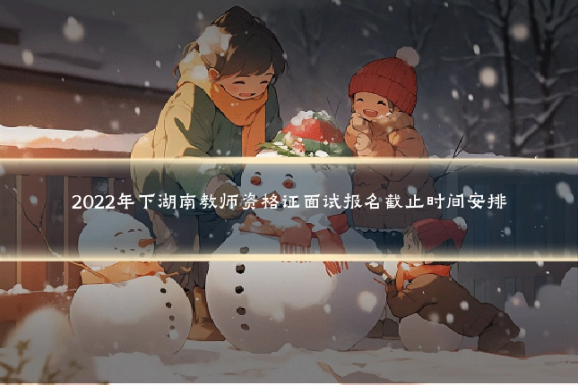 2022年下湖南教师资格证面试报名截止时间安排