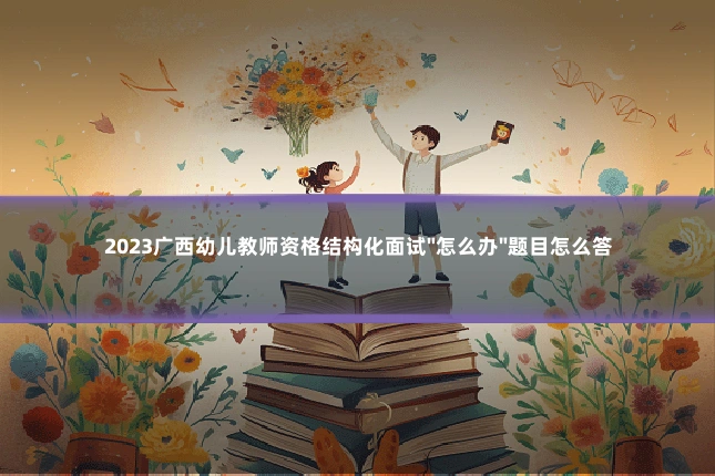 2023广西幼儿教师资格结构化面试"怎么办"题目怎么答