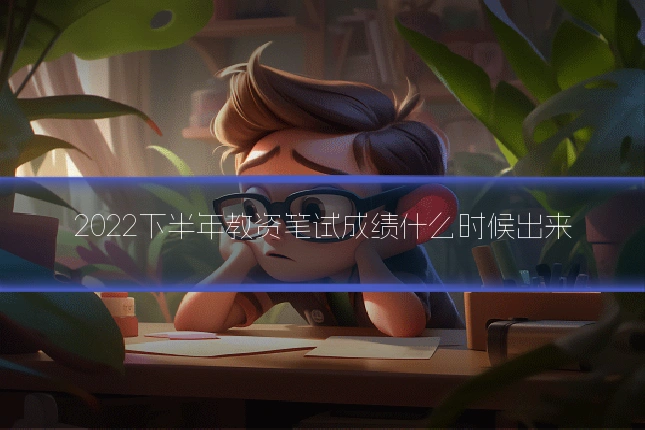 2022下半年教资笔试成绩什么时候出来