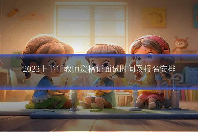 2023上半年教师资格证面试时间及报名安排