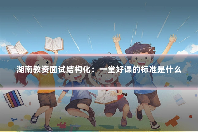 湖南教资面试结构化：一堂好课的标准是什么
