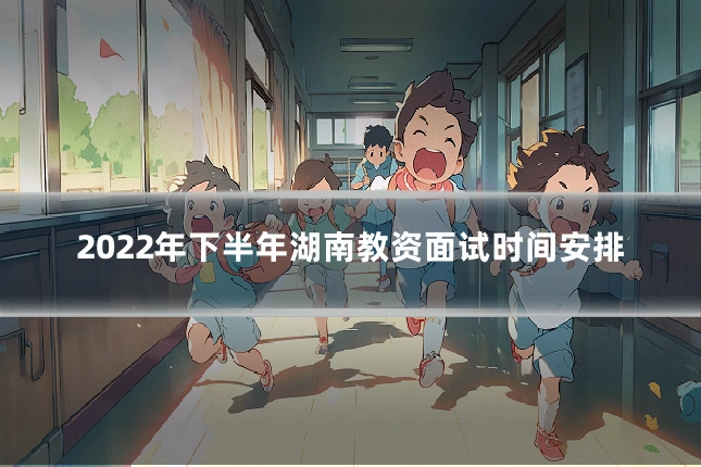 2022年下半年湖南教资面试时间安排