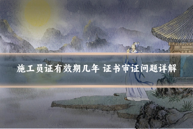 施工员证有效期几年 证书审证问题详解