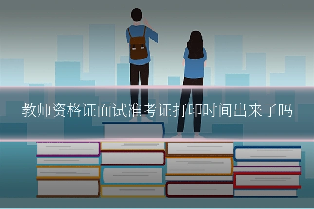 教师资格证面试准考证打印时间出来了吗