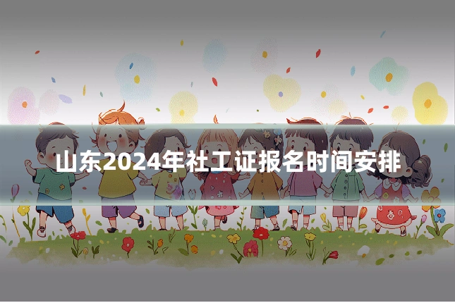 山东2024年社工证报名时间安排