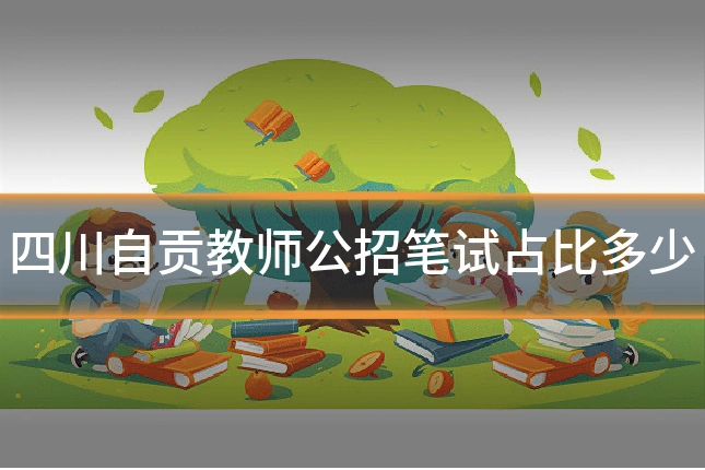 四川自贡教师公招笔试占比多少