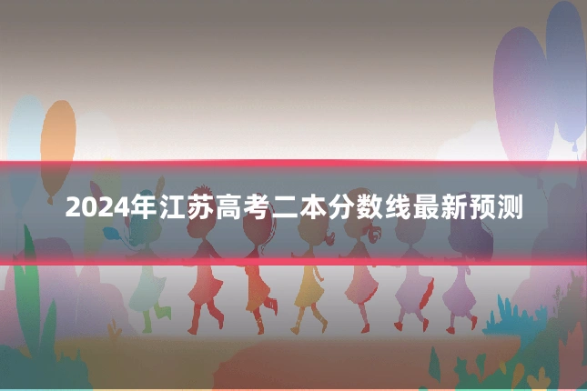 2024年江苏高考二本分数线最新预测