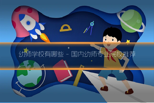 幼师学校有哪些 - 国内幼师专业院校推荐