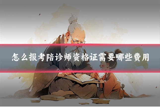 怎么报考陪诊师资格证需要哪些费用