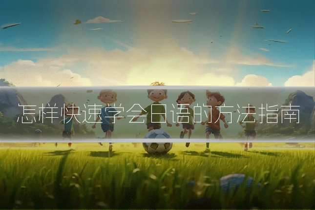 怎样快速学会日语的方法指南