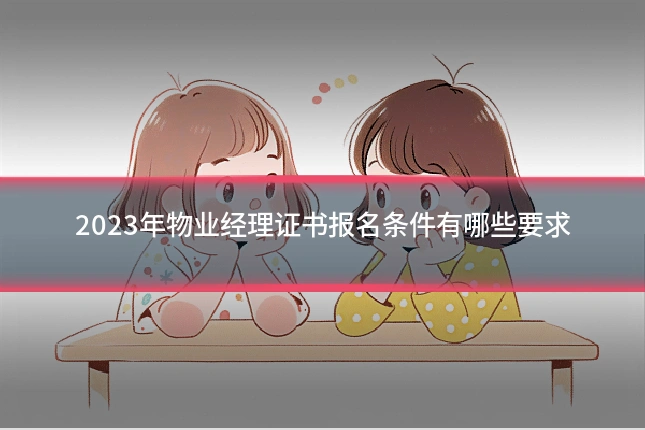 2023年物业经理证书报名条件有哪些要求