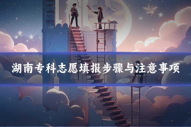 湖南专科志愿填报步骤与注意事项