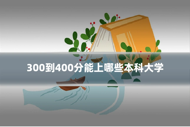 300到400分能上哪些本科大学