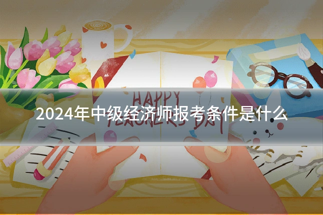 2024年中级经济师报考条件是什么