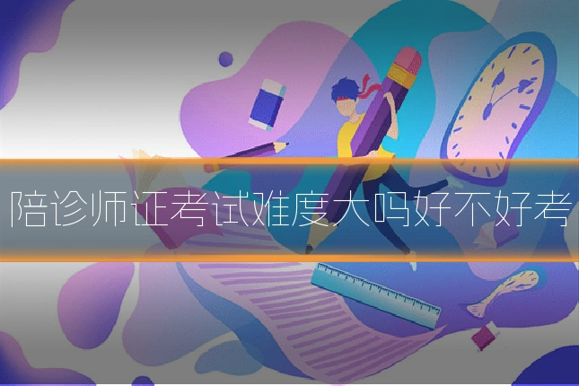 陪诊师证考试难度大吗好不好考
