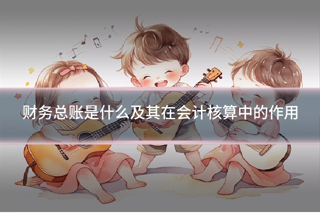 财务总账是什么及其在会计核算中的作用