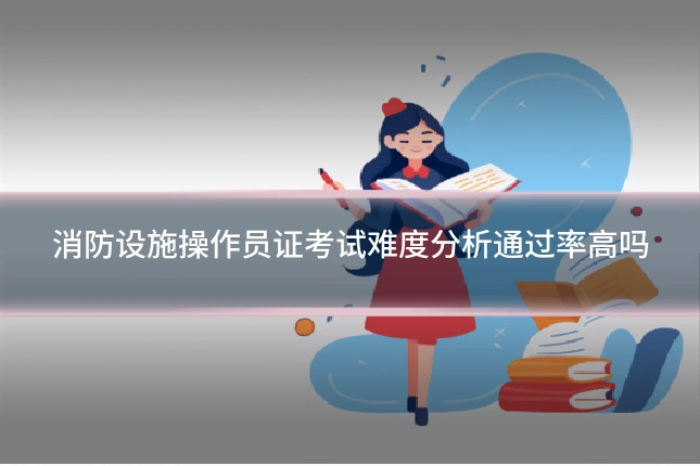 消防设施操作员证考试难度分析通过率高吗