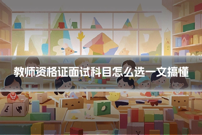 教师资格证面试科目怎么选一文搞懂