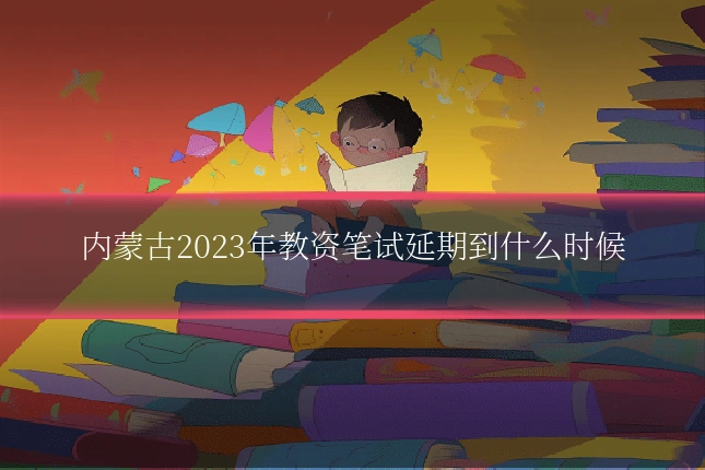 内蒙古2023年教资笔试延期到什么时候