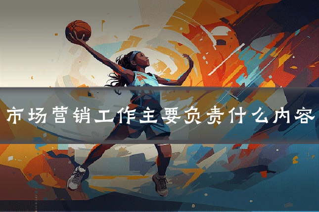 市场营销工作主要负责什么内容