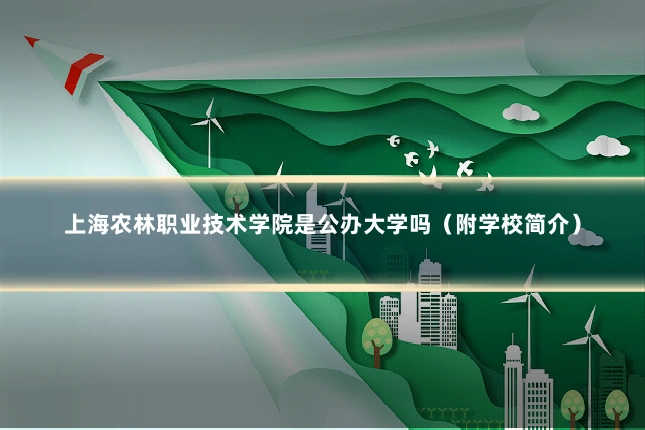 上海农林职业技术学院是公办大学吗（附学校简介）