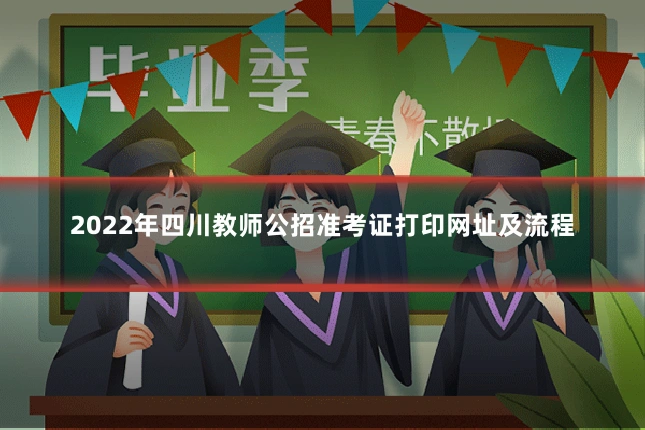 2022年四川教师公招准考证打印网址及流程