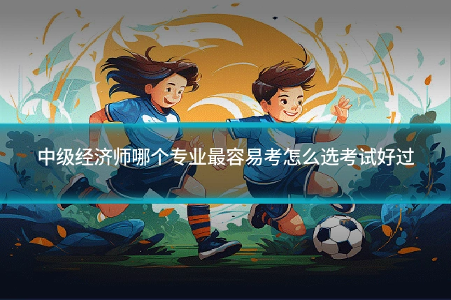中级经济师哪个专业最容易考怎么选考试好过
