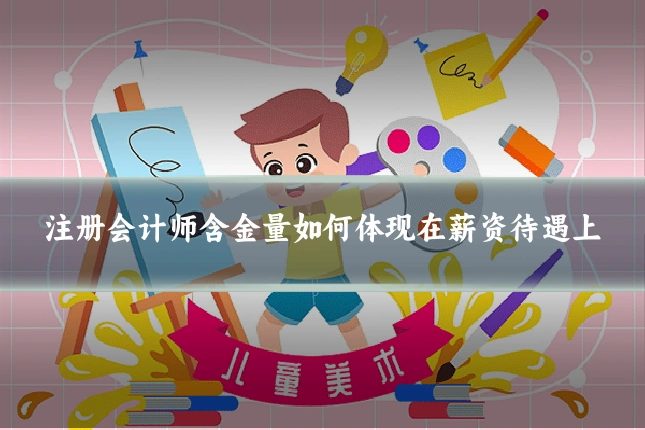 注册会计师含金量如何体现在薪资待遇上