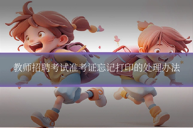 教师招聘考试准考证忘记打印的处理办法