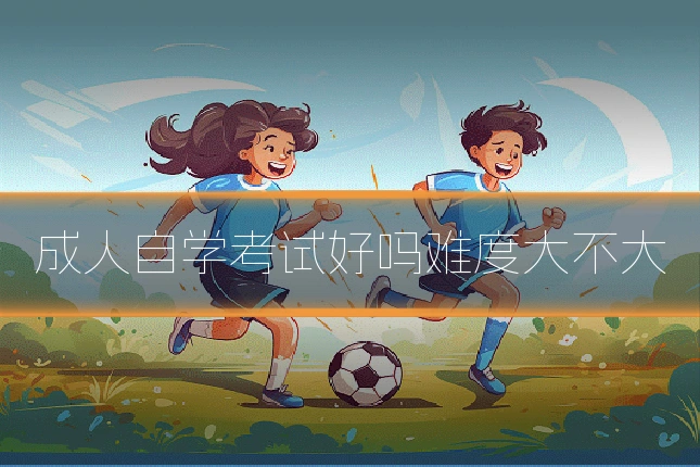 成人自学考试好吗难度大不大