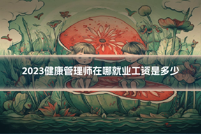 2023健康管理师在哪就业工资是多少