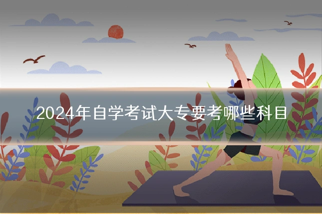 2024年自学考试大专要考哪些科目