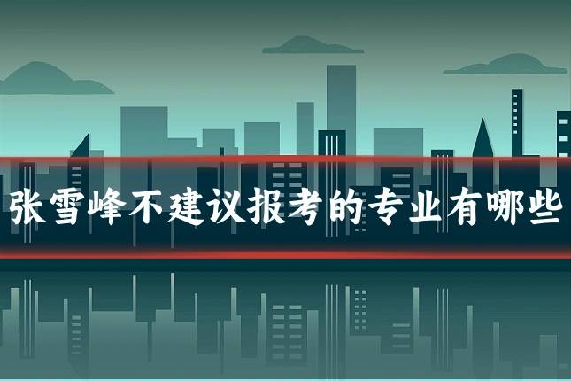 张雪峰不建议报考的专业有哪些
